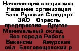 Начинающий специалист › Название организации ­ Банк Русский Стандарт, ЗАО › Отрасль предприятия ­ Другое › Минимальный оклад ­ 1 - Все города Работа » Вакансии   . Амурская обл.,Благовещенский р-н